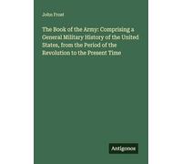 The Book of the Army: Comprising a General Military History of the United States, from the Period of the Revolution to the Present Time
