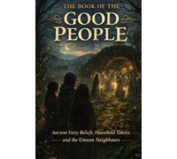 The Book of the Good People: Ancient Fairy Beliefs, Household Taboos, and the Unseen Neighbours
