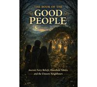The Book of the Good People: Ancient Fairy Beliefs, Household Taboos, and the Unseen Neighbours