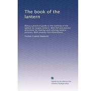 The book of the lantern: Being a practical guide to the working of the optical (or magic) lantern. With full and precise directions for making and ... pictures. With seventy-five illustrations