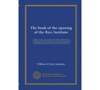 The book of the opening of the Rice Institute: being an account ... of an academic festival held in celebration of the formal opening of the Rice ... Marsh Rice and dedicated by him to the...