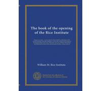 The book of the opening of the Rice Institute: being an account ... of an academic festival held in celebration of the formal opening of the Rice ... Marsh Rice and dedicated by him to the...