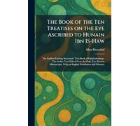 The Book of the Ten Treatises on the Eye Ascribed to Hunain Ibn IS-Haw: The Earliest Existing Systematic Text-Book of Ophthalmology. The Arabic Text ... With an English Translation and Glossary