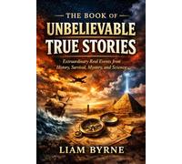 The Book of Unbelievable True Stories: Extraordinary Real Events from History, Survival, Mystery, and Science (The Extraordinary True Stories Collection)