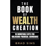 The Book of Wealth Creation: 10 Immutable Keys for Unlocking Financial Abundance