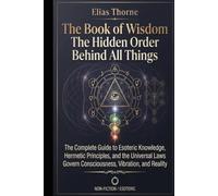 The Book of Wisdom: The Hidden Order Behind All Things: The Complete Guide to Esoteric Knowledge, Hermetic Principles, and the Universal Laws That Govern Consciousness, Vibration, and Reality