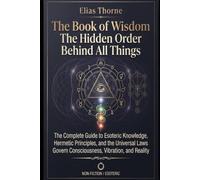 The Book of Wisdom: The Hidden Order Behind All Things: The Complete Guide to Esoteric Knowledge, Hermetic Principles, and the Universal Laws That Govern Consciousness, Vibration, and Reality