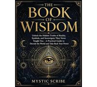 The Book of Wisdom: Unlock the Hidden Truths of Reality, Symbols, and Sovereignty They Never Taught You - A Practical Guide to Decode the World and Take Back Your Power