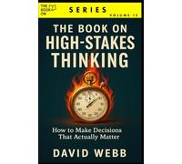 The Book On High-Stakes Thinking: How to Make Decisions That Actually Matter (The Book On Series)