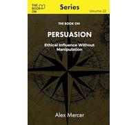 The Book On Persuasion: Ethical Influence Without Manipulation (The Book On Series)