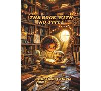 The Book With No Title: A Story About Artificial Intelligence, Real Friendship, and the Things That Can Only Be Lived (BrainBot Stories)