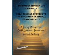 The Border Between Life and Death, From the Fear of Dying to the Discovery of Eternal Consciousness:: A Journey Through Near-Death Experiences, Science, and Spiritual Awakening