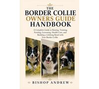 The Border Collie Owners Handbook: A Complete Guide to Raising, Training, Feeding, Grooming, Health Care, and Building a Lifelong Bond with Your Border Collie