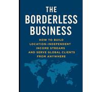 The Borderless Business: How to Build Location-Independent Income Streams and Serve Global Clients from Anywhere (The Borderless Life: Wealth, Freedom & Opportunity Beyond Nations)