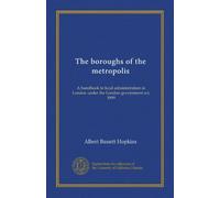 The boroughs of the metropolis: A handbook to local administration in London under the London government act, 1899