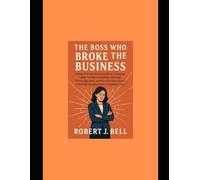 The Boss Who Broke the Business: A Deep Dive into the Downfall of a Company Under Terrible Leadership-How Ego, Mismanagement, and Poor Decisions Turned a Thriving Enterprise into a Cautionary Tale