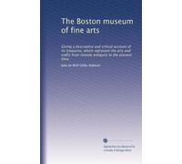 The Boston museum of fine arts: Giving a descriptive and critical account of its treasures, which represent the arts and crafts from remote antiquity to the present time.