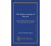 The Boston museum of fine arts: giving a descriptive and critical account of its treasures, which represent the arts and crafts from remote antiquity to the present time