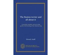 The Boston terrier and all about it (Vol-1): A practical, scientific, and up to date guide to the breeding of the American dog