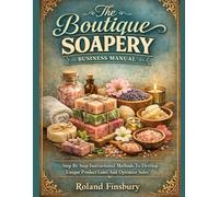 The Boutique Soapery Business Manual: Step By Step Instructional Methods To Develop Unique Product Lines And Optimize Sales