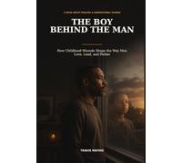 The Boy Behind the Man: How Childhood Wounds Shape the Way Men Love, Lead, and Father