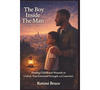 The Boy Inside The Man: Healing Childhood Wounds to Unlock True Emotional Strength and Connection
