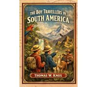 The Boy Travellers in South America: Adventures Across the Amazon, Andes, and the Cultures of a Remarkable Continent With Original Illustrations