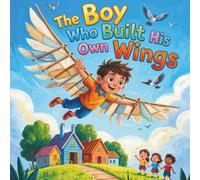 The Boy Who Built His Own Wings: A Children’s Story About Courage, Curiosity, and Never Giving Up