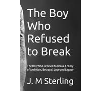 The Boy Who Refused to Break: The Boy Who Refused to Break A Story of Ambition, Betrayal, Love and Legacy