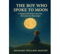 The Boy Who Spoke To Moon: A Magical Bedtime Journey Beneath The Moonlight