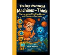 THE BOY WHO TAUGHT MACHINES TO THINK: The true story of Geoffrey Hinton and the power of curiosity