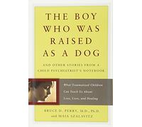 The Boy Who Was Raised as a Dog: And Other Stories from a Child Psychiatrist's Notebook--What Traumatized Children Can Teach Us About Loss, Love, and Healing