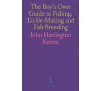 The Boy's Own Guide to Fishing, Tackle-Making and Fish-Breeding: Being a Plain, Precise and Practical Explanation, of All That Is Necessary to Be Known by the Young Angler