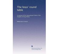 The boys' round table: A manual of the international Order of the Knights of King Arthur,