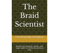 The Braid Scientist: Master Hair Anatomy, Tension, and Scalp Health for Perfect Braids Every Time