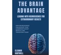 The Brain Advantage: Leading with Neuroscience for Extraordinary Results: How Neuroscience Can Elevate Your Leadership, Boost Results, and Transform Teams