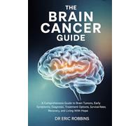The Brain Cancer Guide: A Comprehensive Guide to Brain Tumors, Early Symptoms, Diagnosis, Treatment Options, Survival Rates, Recovery, and Living With Hope