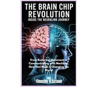The Brain Chip Revolution: Inside the Neuralink Journey: From Restoring Movement to Communicating with Machines, How Elon Musk is Changing the World