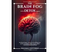 THE BRAIN FOG DETOX: End Mental Fatigue, Activate the Overthinking Cure, and Free Yourself from Hidden Negative Spirals