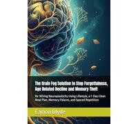 The Brain Fog Solution to Stop Forgetfulness, Age Related Decline and Memory Theft: Re-Wiring Neuroplasticity Using Lifestyle, a 7-Day Clean Meal Plan, Memory Palaces, and Spaced Repetition