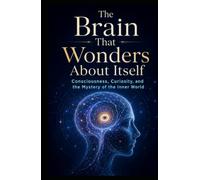 The Brain That Wonders About Itself: Consciousness, Curiosity, and the Mystery of the Inner World