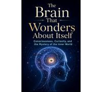 The Brain That Wonders About Itself: Consciousness, Curiosity, and the Mystery of the Inner World
