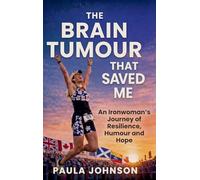 The Brain Tumour That Saved Me: An Ironwoman’s Journey of Resilience, Humour, and Hope