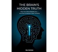 The Brain's Hidden Truth: Why Your Mind Misleads You - and How to Reclaim Clear Thinking