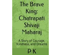 The Brave King: Chatrapati Shivaji Maharaj: A Story of Courage, Kindness, and Dreams