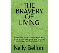 THE BRAVERY OF LIVING: From where you are to where you want to be: a guide to shaping your personal story toward the future you desire.
