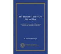 The bravest of the brave, Michel Ney: marshal of France, duke of Elchingen, prince of the Moskowa 1769-1815