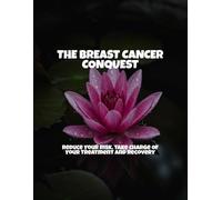 The Breast Cancer Conquest: Reduce Your Risk, Take Charge Of Your Treatment And Recovery
