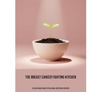 The Breast Cancer Fighting Kitchen: A Plant-Based Guide To Delicious, Nutritious Recipes