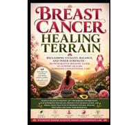 The Breast Cancer Healing Terrain: Reclaiming Vitality, Balance, and Inner Strength - An Integrative Holistic Guide to Support Healing Alongside Conventional Care